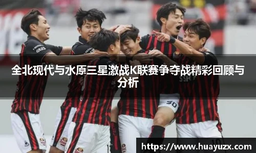 全北现代与水原三星激战K联赛争夺战精彩回顾与分析