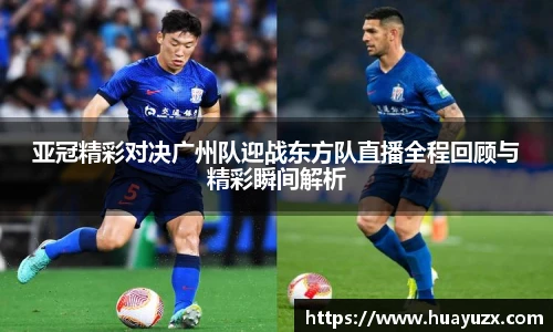 亚冠精彩对决广州队迎战东方队直播全程回顾与精彩瞬间解析
