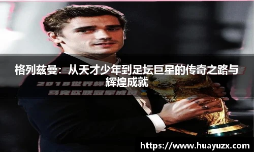 格列兹曼：从天才少年到足坛巨星的传奇之路与辉煌成就