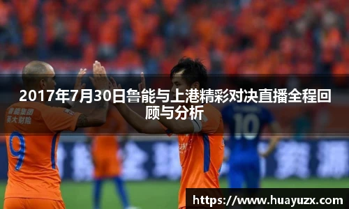 2017年7月30日鲁能与上港精彩对决直播全程回顾与分析