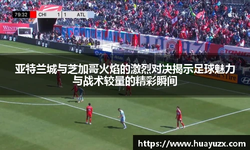 亚特兰城与芝加哥火焰的激烈对决揭示足球魅力与战术较量的精彩瞬间