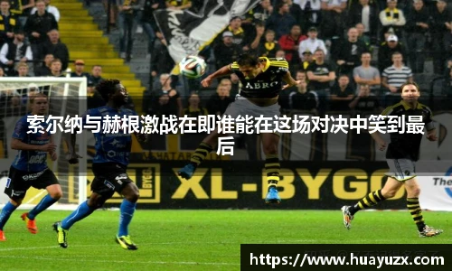 索尔纳与赫根激战在即谁能在这场对决中笑到最后
