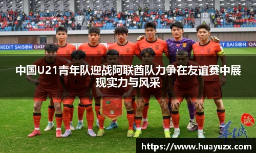 中国U21青年队迎战阿联酋队力争在友谊赛中展现实力与风采