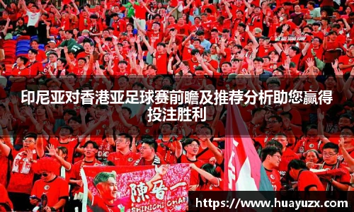 印尼亚对香港亚足球赛前瞻及推荐分析助您赢得投注胜利