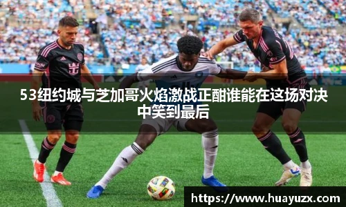 53纽约城与芝加哥火焰激战正酣谁能在这场对决中笑到最后