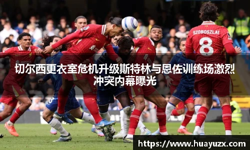 切尔西更衣室危机升级斯特林与恩佐训练场激烈冲突内幕曝光