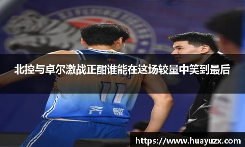 北控与卓尔激战正酣谁能在这场较量中笑到最后